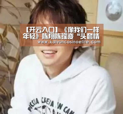 【开云入口】《像我们一样年轻》陈翔陈瑶变“头套情侣” 幕后黑手暗算山之屋(图3) 开云入口