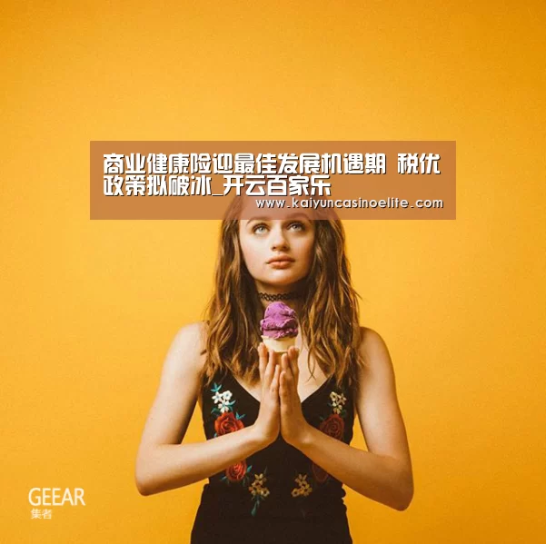 商业健康险迎最佳发展机遇期 税优政策拟破冰_开云百家乐(图1) 开云赛事