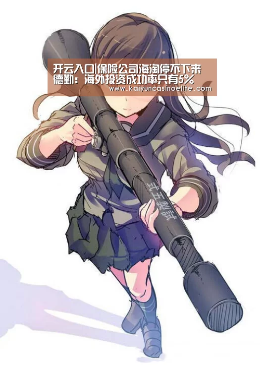 开云入口|保险公司海淘停不下来 德勤:海外投资成功率只有5%(图1) 开云百家乐