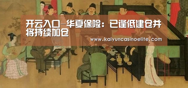 开云入口-华夏保险:已逢低建仓并将持续加仓(图1) 开云赛事