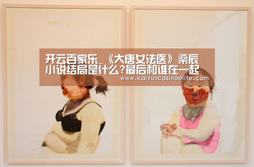 开云百家乐_《大唐女法医》桑辰小说结局是什么?最后和谁在一起了?(图3) 开云赛事